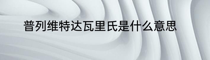 普列维特达瓦里氏是什么意思