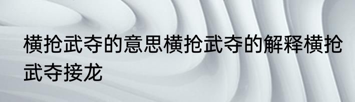 横抢武夺的意思横抢武夺的解释横抢武夺接龙