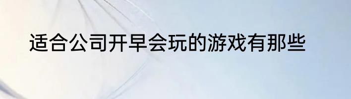 适合公司开早会玩的游戏有那些