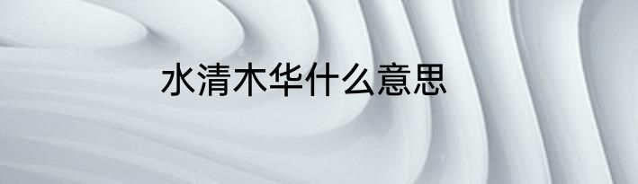 水清木华什么意思