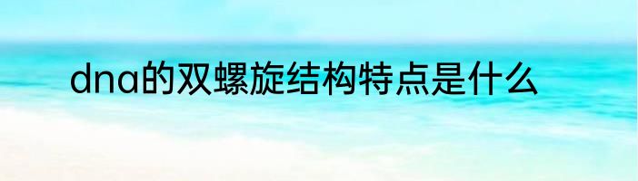 dna的双螺旋结构特点是什么