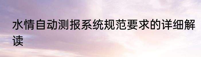 水情自动测报系统规范要求的详细解读