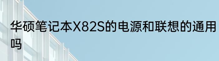 华硕笔记本X82S的电源和联想的通用吗