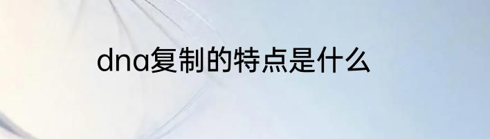 dna复制的特点是什么