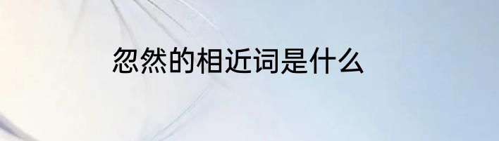 忽然的相近词是什么