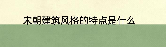 宋朝建筑风格的特点是什么