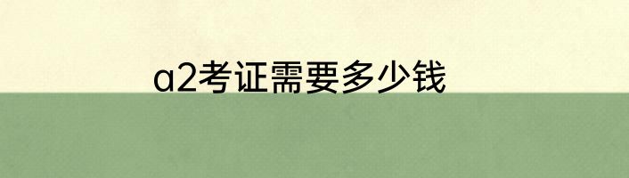 a2考证需要多少钱
