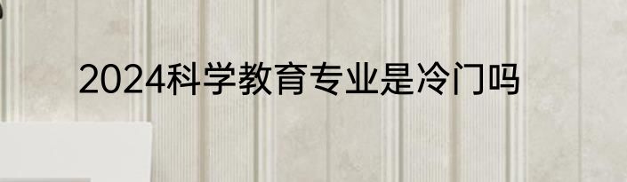 2024科学教育专业是冷门吗