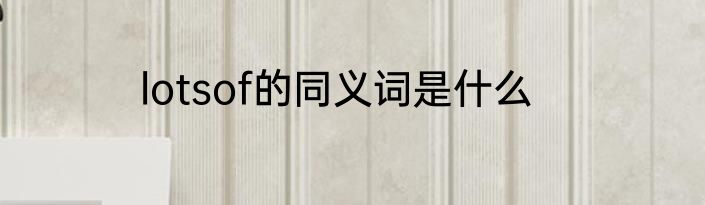 lotsof的同义词是什么