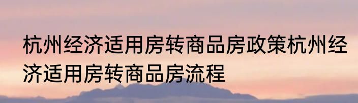杭州经济适用房转商品房政策杭州经济适用房转商品房流程