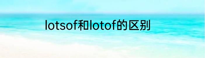 lotsof和lotof的区别