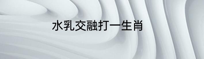 水乳交融打一生肖