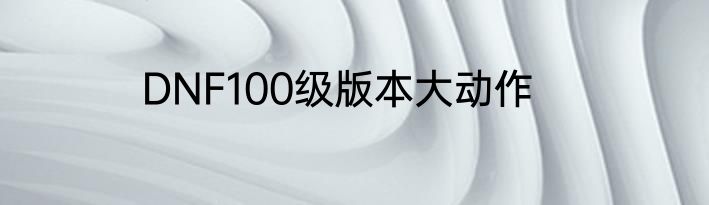 DNF100级版本大动作