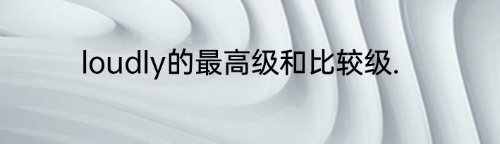 loudly的最高级和比较级.