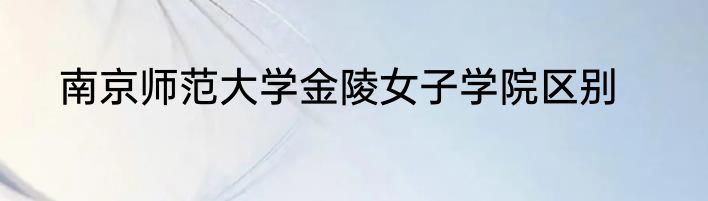南京师范大学金陵女子学院区别