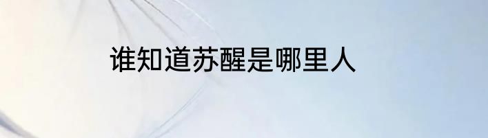 谁知道苏醒是哪里人