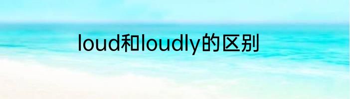 loud和loudly的区别