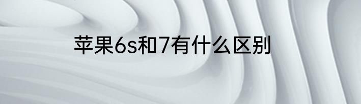 苹果6s和7有什么区别