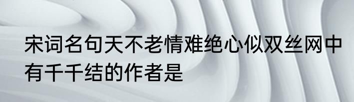 宋词名句天不老情难绝心似双丝网中有千千结的作者是