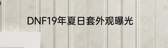 DNF19年夏日套外观曝光