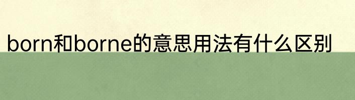 born和borne的意思用法有什么区别