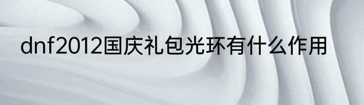 dnf2012国庆礼包光环有什么作用