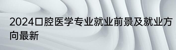 2024口腔医学专业就业前景及就业方向最新