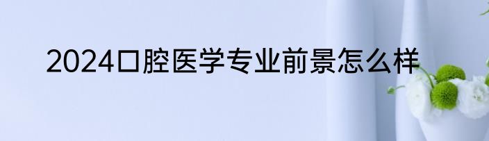 2024口腔医学专业前景怎么样