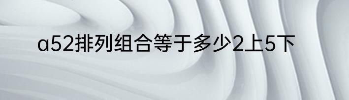 a52排列组合等于多少2上5下