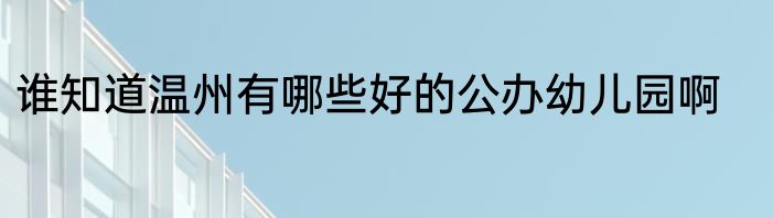 谁知道温州有哪些好的公办幼儿园啊