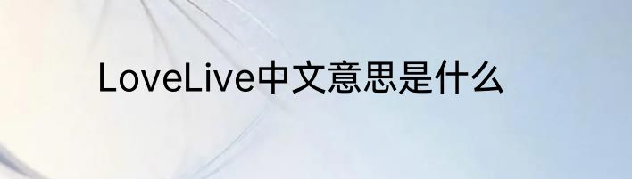 LoveLive中文意思是什么