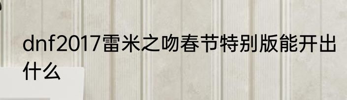 dnf2017雷米之吻春节特别版能开出什么