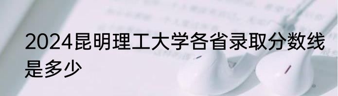 2024昆明理工大学各省录取分数线是多少