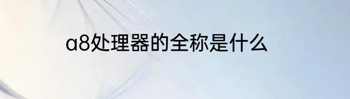 a8处理器的全称是什么