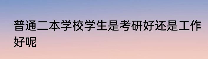 普通二本学校学生是考研好还是工作好呢