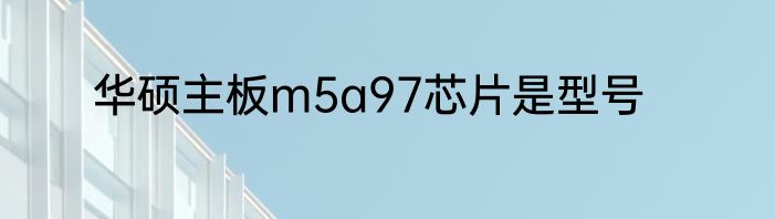 华硕主板m5a97芯片是型号