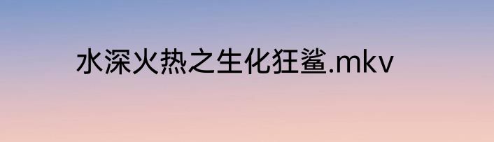 水深火热之生化狂鲨.mkv