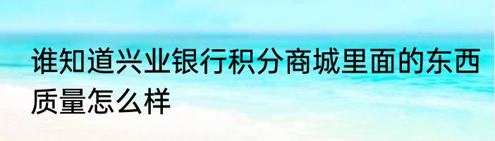 谁知道兴业银行积分商城里面的东西质量怎么样