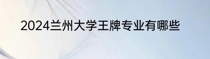 2024兰州大学王牌专业有哪些