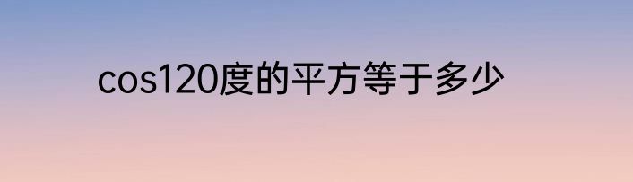 cos120度的平方等于多少