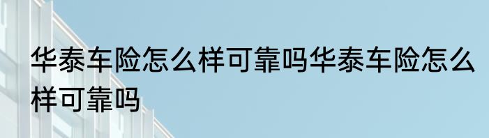 华泰车险怎么样可靠吗华泰车险怎么样可靠吗