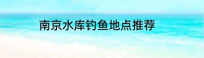 南京水库钓鱼地点推荐