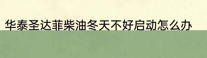 华泰圣达菲柴油冬天不好启动怎么办