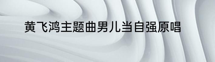 黄飞鸿主题曲男儿当自强原唱