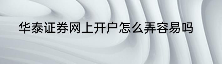 华泰证券网上开户怎么弄容易吗