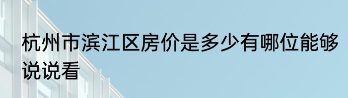 杭州市滨江区房价是多少有哪位能够说说看