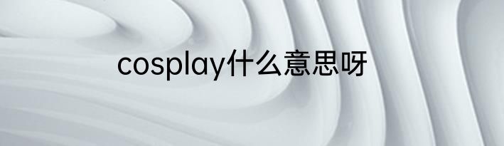 cosplay什么意思呀