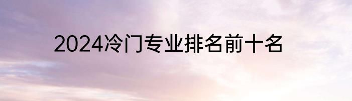2024冷门专业排名前十名