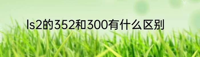 ls2的352和300有什么区别
