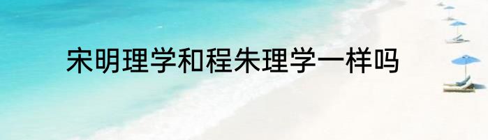 宋明理学和程朱理学一样吗